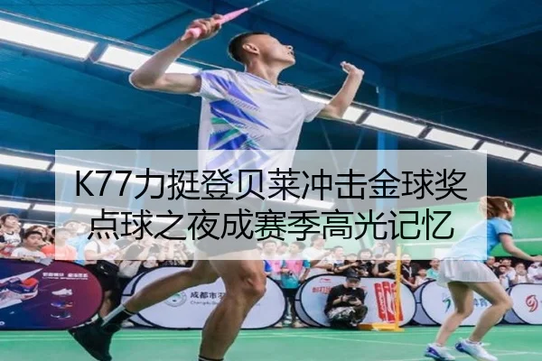 K77力挺登贝莱冲击金球奖 点球之夜成赛季高光记忆